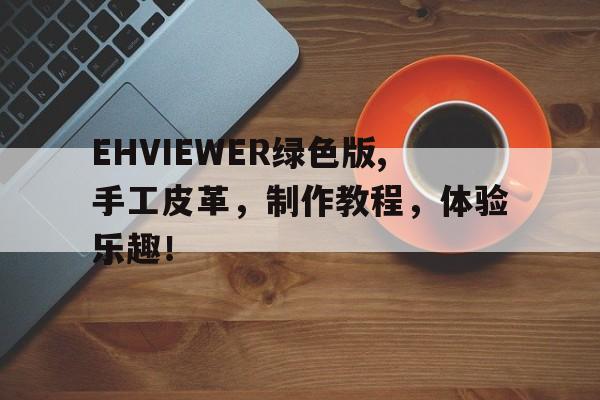 EHVIEWER绿色版,手工皮革，制作教程，体验乐趣！