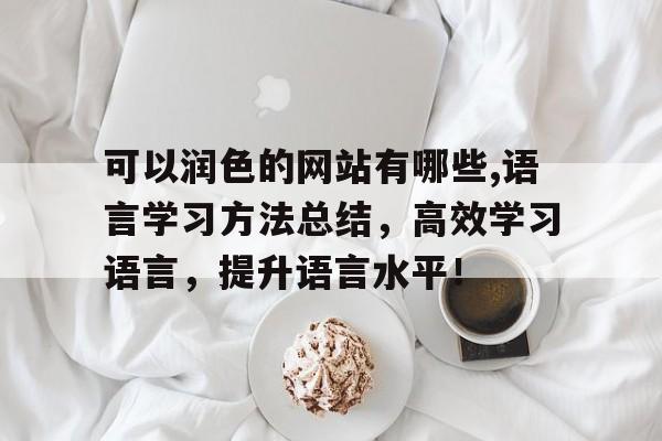 可以润色的网站有哪些,语言学习方法总结，高效学习语言，提升语言水平！